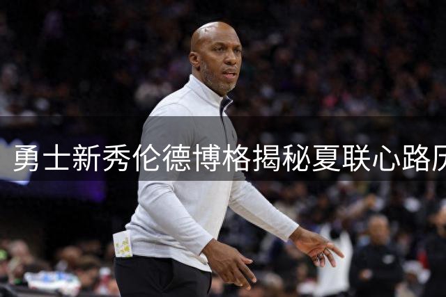 勇士新秀伦德博格揭秘夏联心路历程：从紧张到MVP的蜕变之旅
