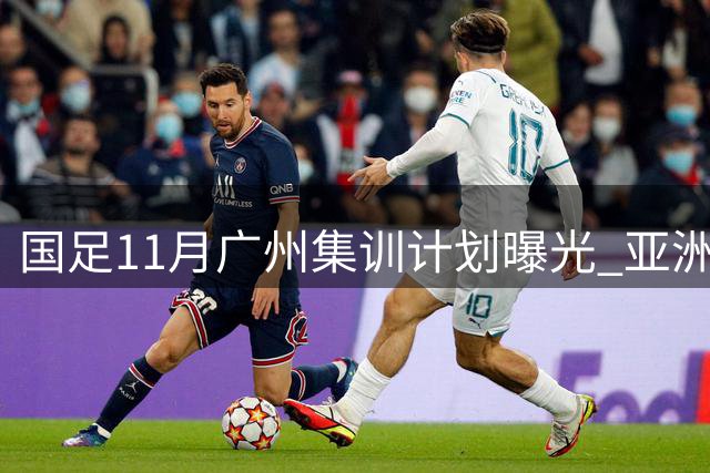 国足11月广州集训计划曝光 亚洲杯参赛队或成热身首选