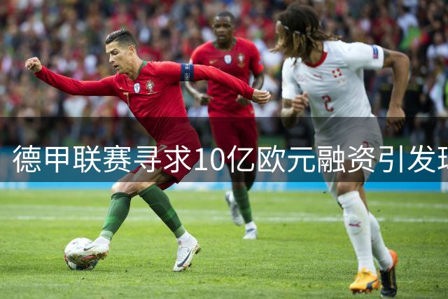 德甲联赛寻求10亿欧元融资引发球迷担忧 传统价值观与商业扩张陷两难