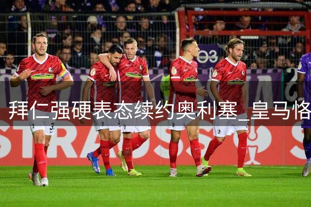 拜仁强硬表态续约奥利塞 皇马恪守豪门默契另寻目标