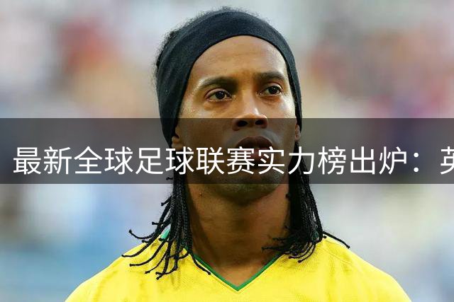 最新全球足球联赛实力榜出炉：英超稳居榜首 中超排名飙升