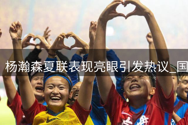 杨瀚森夏联表现亮眼引发热议 国家队用人策略遭质疑
