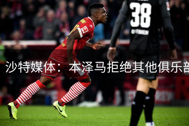 沙特媒体：本泽马拒绝其他俱乐部报价，要求新月付清合同工资