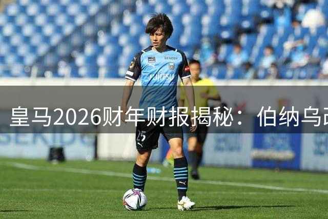 皇马2026财年财报揭秘：伯纳乌改造催生12亿营收神话