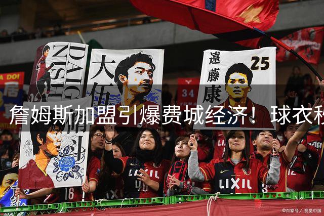 詹姆斯加盟引爆费城经济！球衣秒罄票价翻倍 800万底薪撬动4.3亿商机