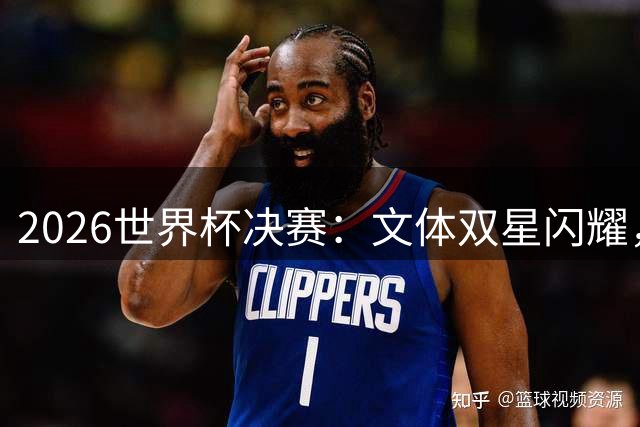 2026世界杯决赛：文体双星闪耀，见证西班牙加时绝杀夺冠