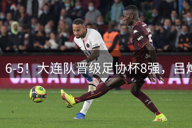 6-5！大连队晋级足协杯8强，吕焯毅“玩砸”勺子点球，下轮战申花